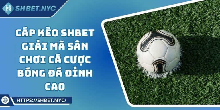 Cáp Kèo SHBET Giải Mã Sân Chơi Cá Cược Bóng Đá Đỉnh Cao