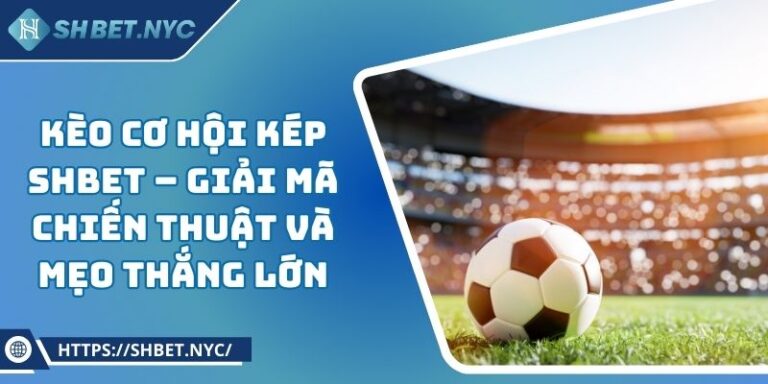 Kèo Cơ Hội Kép SHBET – Giải Mã Chiến Thuật Và Mẹo Thắng Lớn